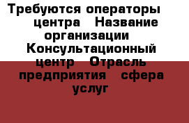 Требуются операторы call-центра › Название организации ­ Консультационный центр › Отрасль предприятия ­ сфера услуг  › Название вакансии ­ оператор, оператор call-центра › Место работы ­ Цюрупы д.145 › Минимальный оклад ­ 16 000 › Максимальный оклад ­ 40 000 › Процент ­ 50 › Возраст от ­ 18 › Возраст до ­ 30 - Башкортостан респ. Работа » Вакансии   